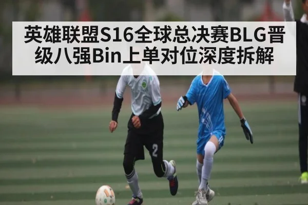 英雄联盟S16全球总决赛BLG晋级八强Bin上单对位深度拆解