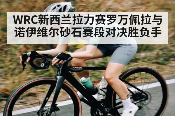WRC新西兰拉力赛罗万佩拉与诺伊维尔砂石赛段对决胜负手
