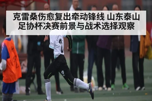 克雷桑伤愈复出牵动锋线 山东泰山足协杯决赛前景与战术选择观察