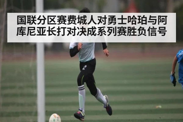国联分区赛费城人对勇士哈珀与阿库尼亚长打对决成系列赛胜负信号
